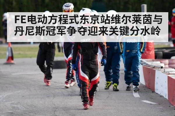 FE电动方程式东京站维尔莱茵与丹尼斯冠军争夺迎来关键分水岭