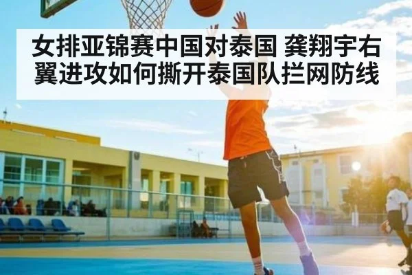 女排亚锦赛中国对泰国 龚翔宇右翼进攻如何撕开泰国队拦网防线