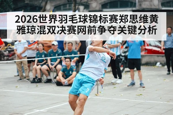 2026世界羽毛球锦标赛郑思维黄雅琼混双决赛网前争夺关键分析