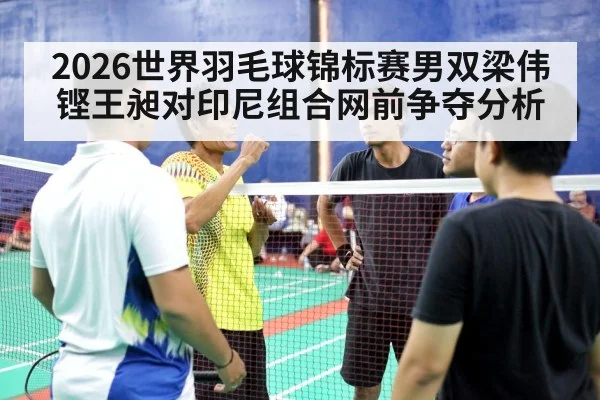 2026世界羽毛球锦标赛男双梁伟铿王昶对印尼组合网前争夺分析
