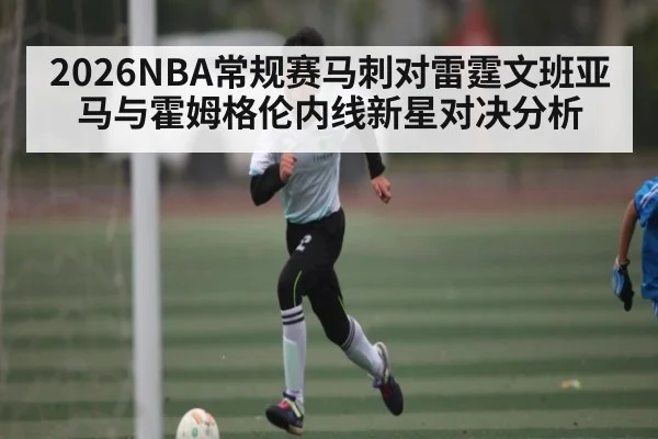 2026NBA常规赛马刺对雷霆文班亚马与霍姆格伦内线新星对决分析