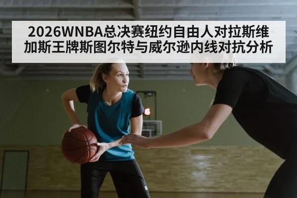 2026WNBA总决赛纽约自由人对拉斯维加斯王牌斯图尔特与威尔逊内线对抗分析