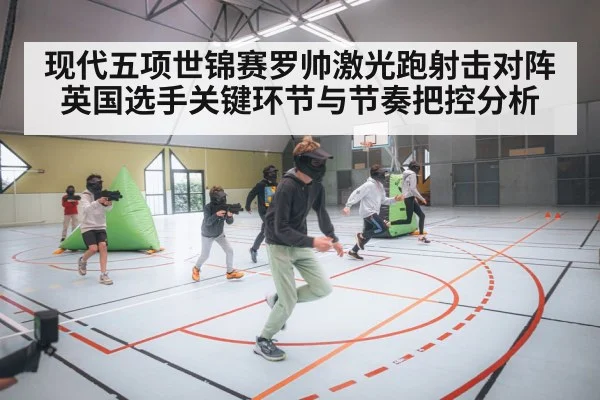 现代五项世锦赛罗帅激光跑射击对阵英国选手关键环节与节奏把控分析