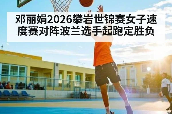 邓丽娟2026攀岩世锦赛女子速度赛对阵波兰选手起跑定胜负