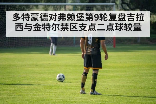 多特蒙德对弗赖堡第9轮复盘吉拉西与金特尔禁区支点二点球较量